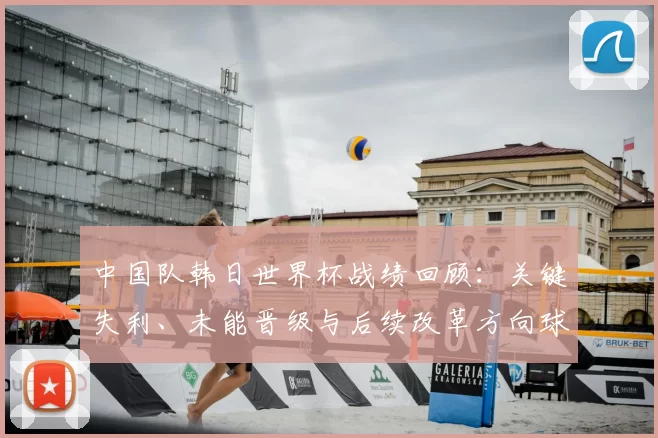 中国队韩日世界杯战绩回顾：关键失利、未能晋级与后续改革方向球员选拔战术调整