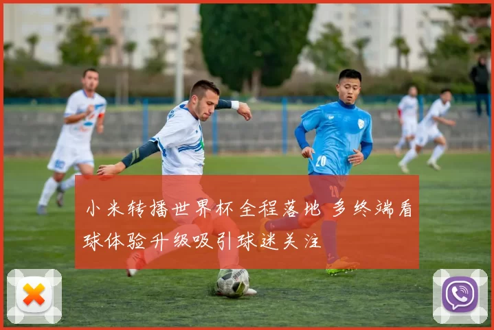 小米转播世界杯全程落地 多终端看球体验升级吸引球迷关注