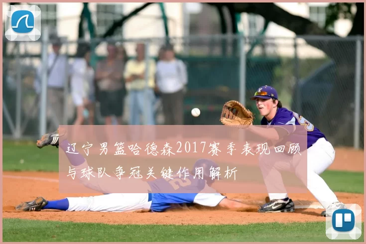 辽宁男篮哈德森2017赛季表现回顾与球队争冠关键作用解析