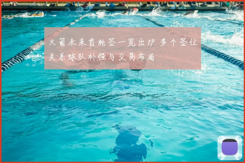 火箭未来首轮签一览出炉 多个签位关系球队补强与交易布局