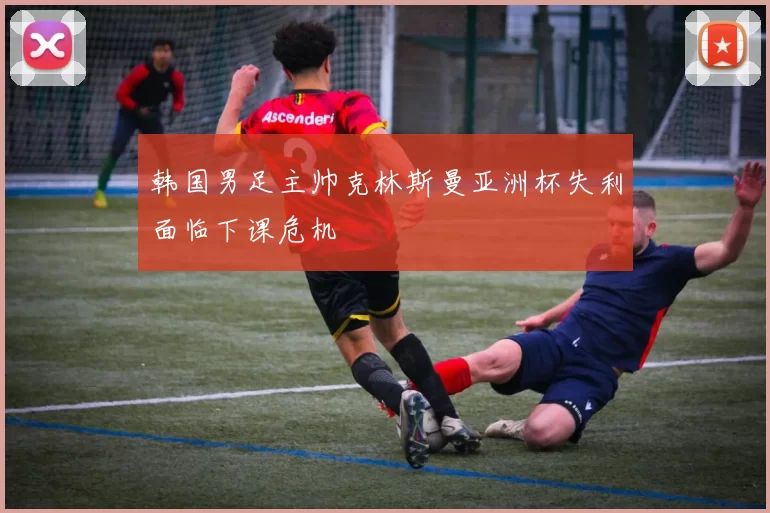 韩国男足主帅克林斯曼亚洲杯失利面临下课危机
