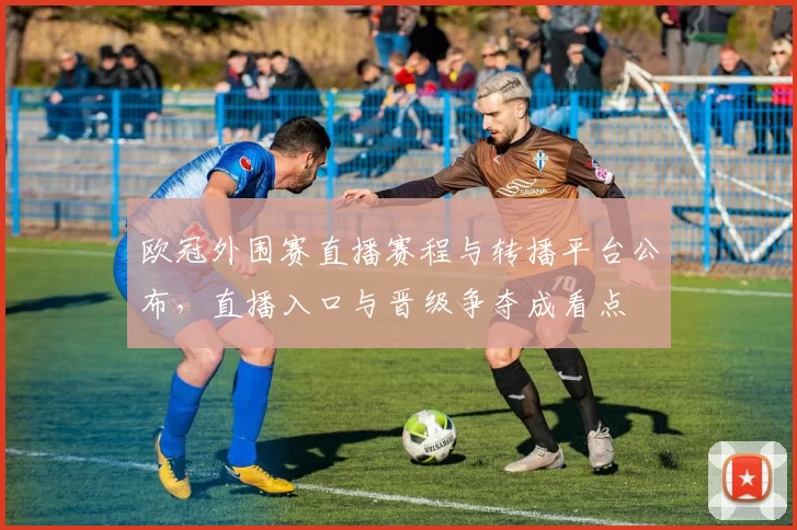 欧冠外围赛直播赛程与转播平台公布，直播入口与晋级争夺成看点