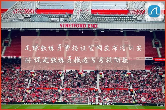 足球教练员资格证官网发布培训安排 促进教练员报名与考核衔接