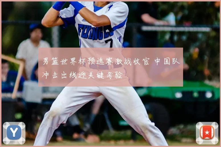 男篮世界杯预选赛激战收官 中国队冲击出线迎关键考验