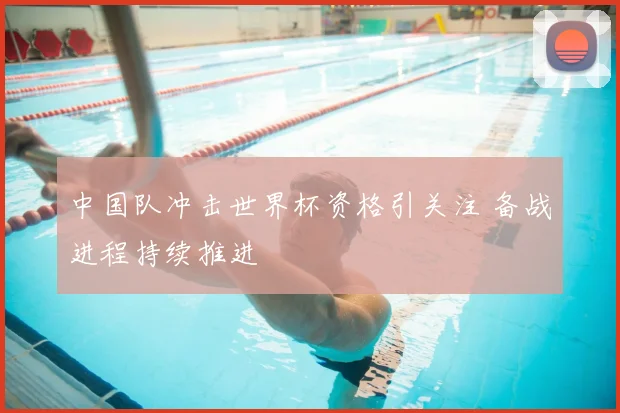 中国队冲击世界杯资格引关注 备战进程持续推进