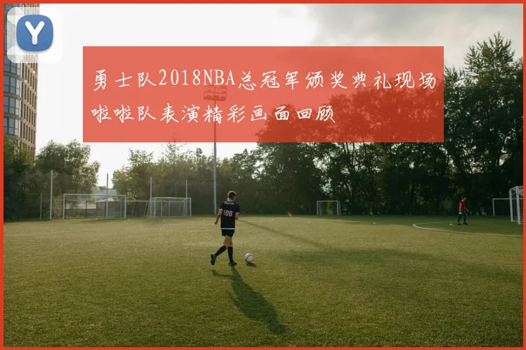 勇士队2018NBA总冠军颁奖典礼现场啦啦队表演精彩画面回顾
