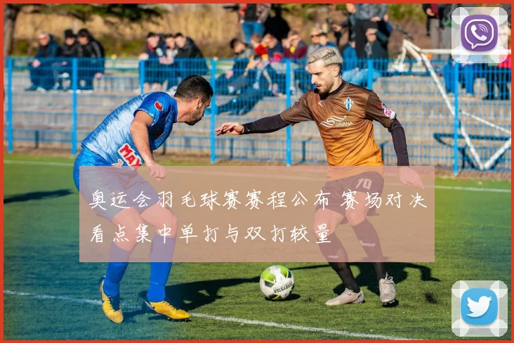 奥运会羽毛球赛赛程公布 赛场对决看点集中单打与双打较量