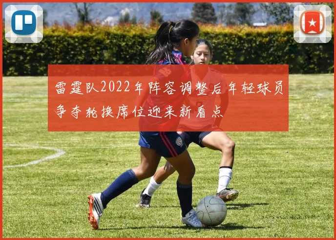 雷霆队2022年阵容调整后年轻球员争夺轮换席位迎来新看点