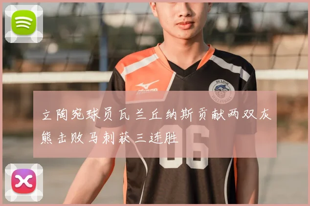 立陶宛球员瓦兰丘纳斯贡献两双灰熊击败马刺获三连胜