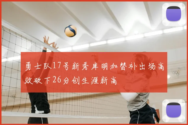 勇士队17号新秀库明加替补出场高效砍下26分创生涯新高