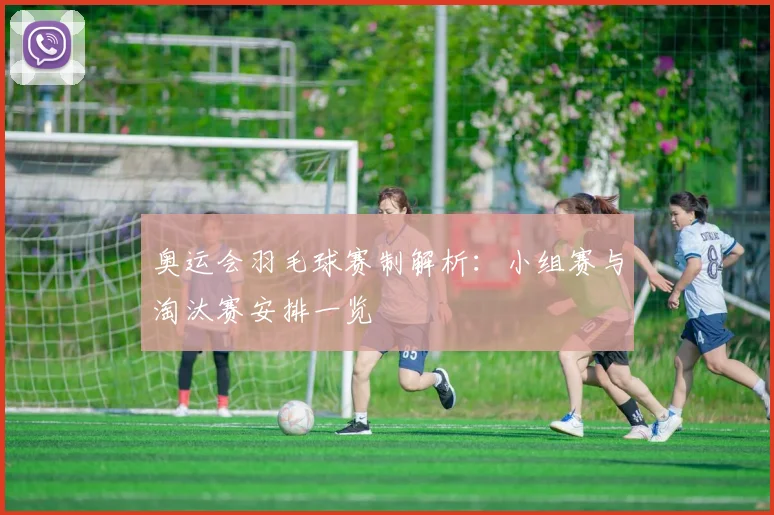 奥运会羽毛球赛制解析:小组赛与淘汰赛安排一览