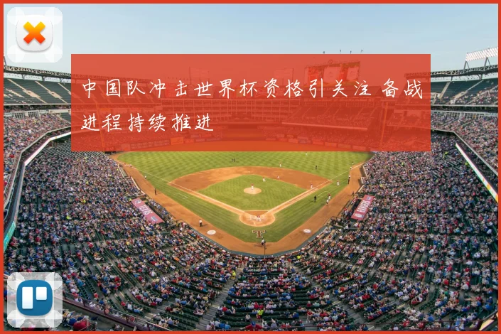 中国队冲击世界杯资格引关注 备战进程持续推进