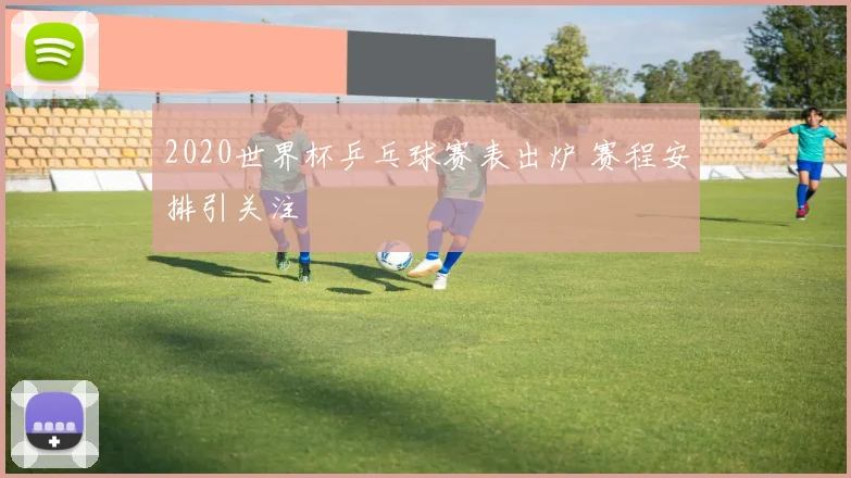 2020世界杯乒乓球赛表出炉 赛程安排引关注