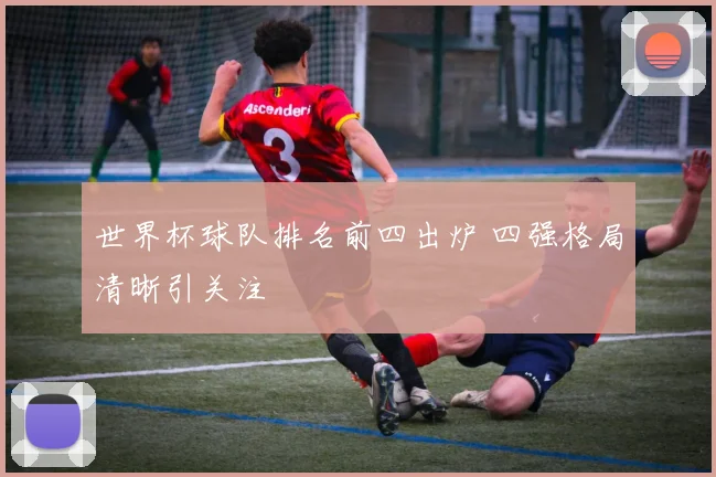 世界杯球队排名前四出炉 四强格局清晰引关注