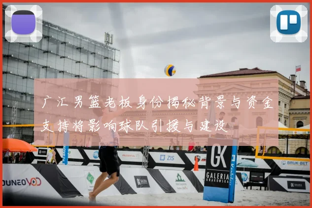 广汇男篮老板身份揭秘背景与资金支持将影响球队引援与建设
