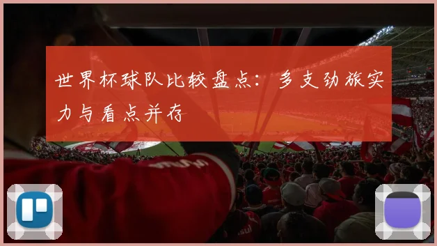 世界杯球队比较盘点:多支劲旅实力与看点并存