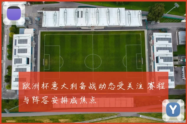 欧洲杯意大利备战动态受关注 赛程与阵容安排成焦点