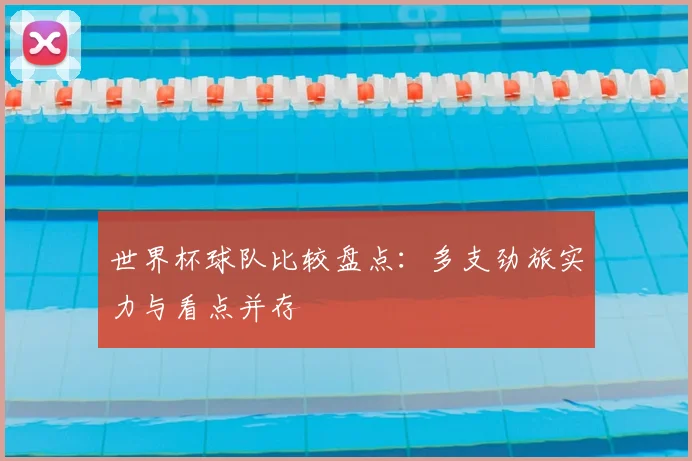 世界杯球队比较盘点:多支劲旅实力与看点并存