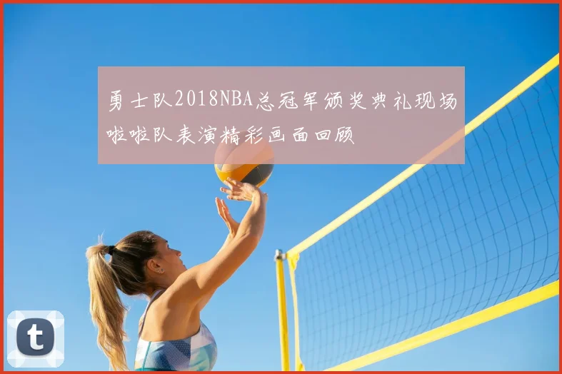 勇士队2018NBA总冠军颁奖典礼现场啦啦队表演精彩画面回顾